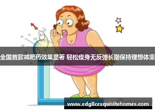 全国首款减肥药效果显著 轻松瘦身无反弹长期保持理想体重