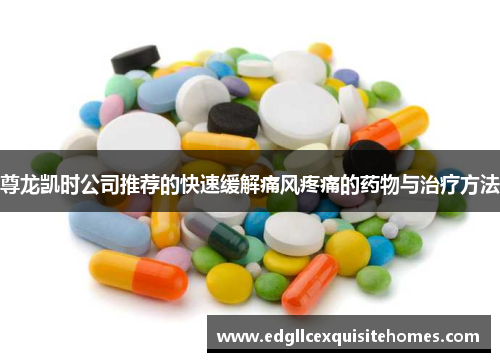 尊龙凯时公司推荐的快速缓解痛风疼痛的药物与治疗方法