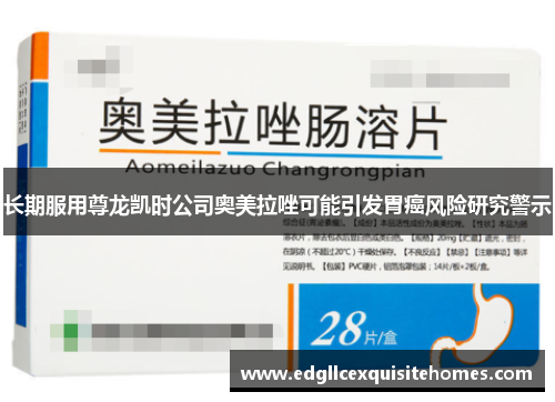 长期服用尊龙凯时公司奥美拉唑可能引发胃癌风险研究警示